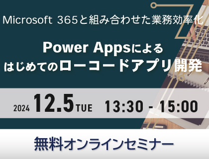 【無料セミナー】PowerAppsによる初めてのローコードアプリ開発！ ～Microsoft 365と組み合わせた業務の効率化～ 2024年12月5日(木)開催！